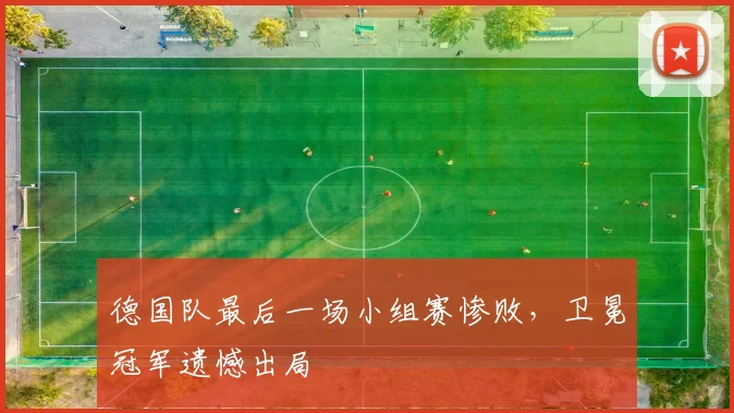 德国队最后一场小组赛惨败，卫冕冠军遗憾出局