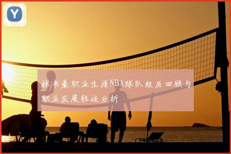 林书豪职业生涯NBA球队经历回顾与职业发展轨迹分析