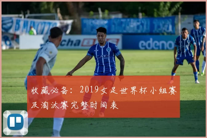 收藏必备：2019女足世界杯小组赛及淘汰赛完整时间表