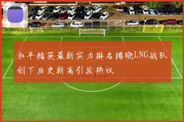 和平精英最新实力排名揭晓LNG战队创下历史新高引发热议