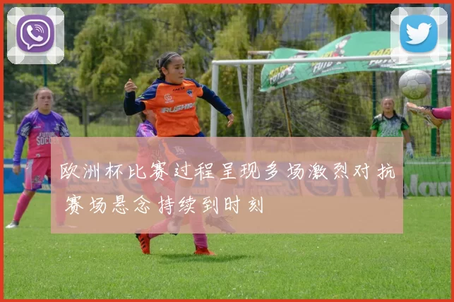欧洲杯比赛过程呈现多场激烈对抗 赛场悬念持续到时刻