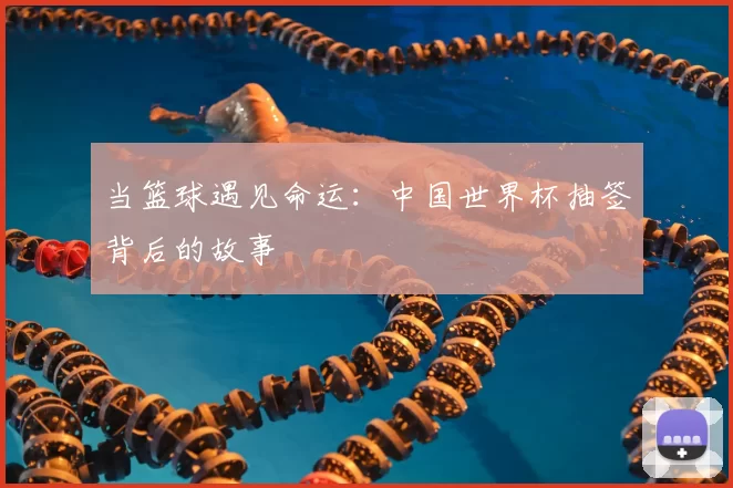 当篮球遇见命运:中国世界杯抽签背后的故事