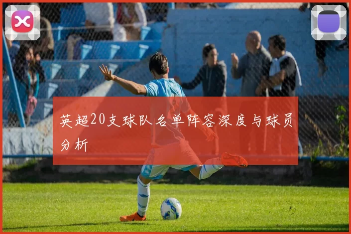 英超20支球队名单阵容深度与球员分析