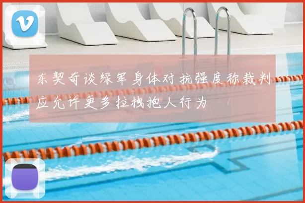 东契奇谈绿军身体对抗强度称裁判应允许更多拉拽抱人行为