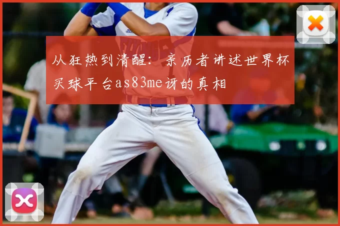 从狂热到清醒：亲历者讲述世界杯买球平台as83me讶的真相