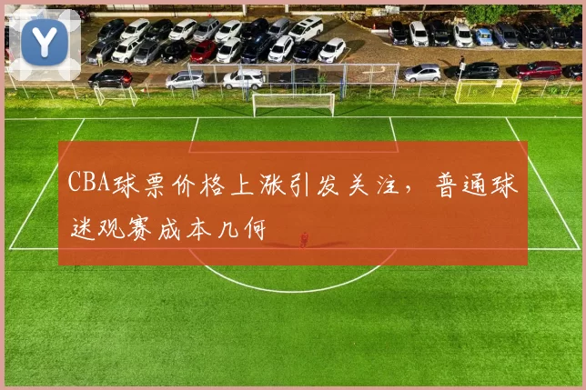 CBA球票价格上涨引发关注，普通球迷观赛成本几何