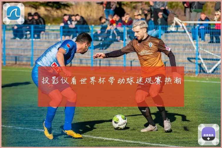 投影仪看世界杯带动球迷观赛热潮