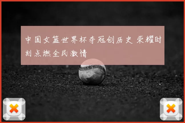 中国女篮世界杯夺冠创历史 荣耀时刻点燃全民激情
