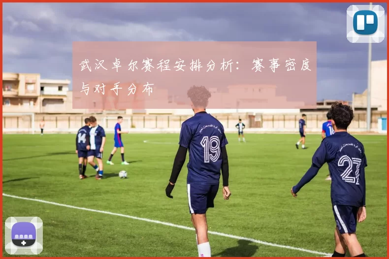 武汉卓尔赛程安排分析:赛事密度与对手分布