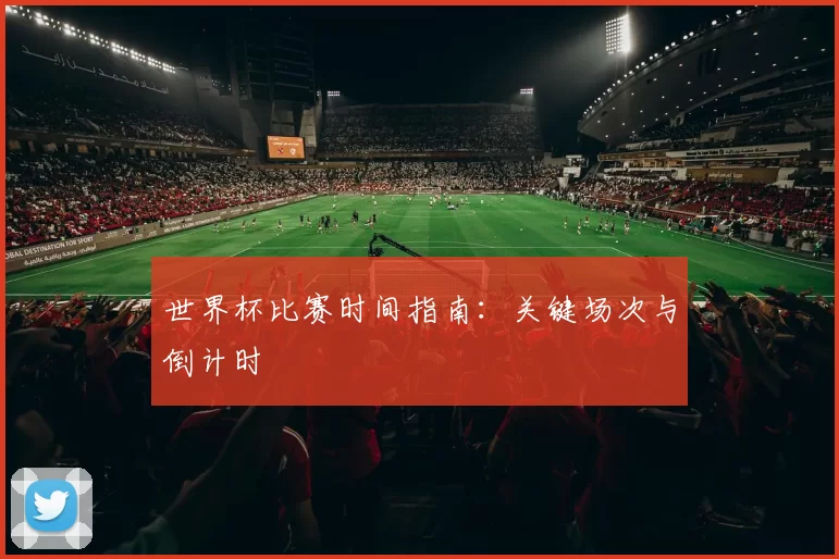 世界杯比赛时间指南：关键场次与倒计时