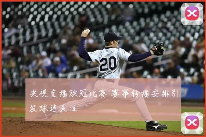 央视直播欧冠比赛 赛事转播安排引发球迷关注
