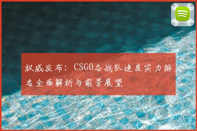 权威发布：CSGO各战队速度实力排名全面解析与前景展望