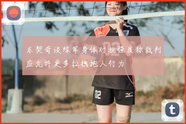 东契奇谈绿军身体对抗强度称裁判应允许更多拉拽抱人行为
