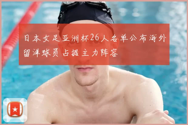 日本女足亚洲杯26人名单公布海外留洋球员占据主力阵容