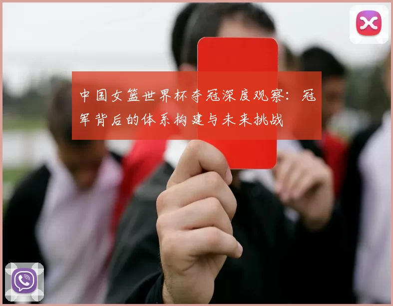 中国女篮世界杯夺冠深度观察：冠军背后的体系构建与未来挑战