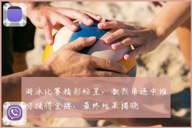 游泳比赛精彩纷呈，激烈角逐中谁将摘得金牌，最终结果揭晓