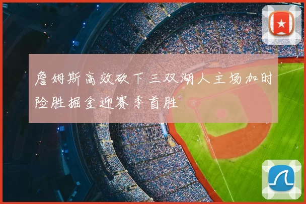 詹姆斯高效砍下三双湖人主场加时险胜掘金迎赛季首胜