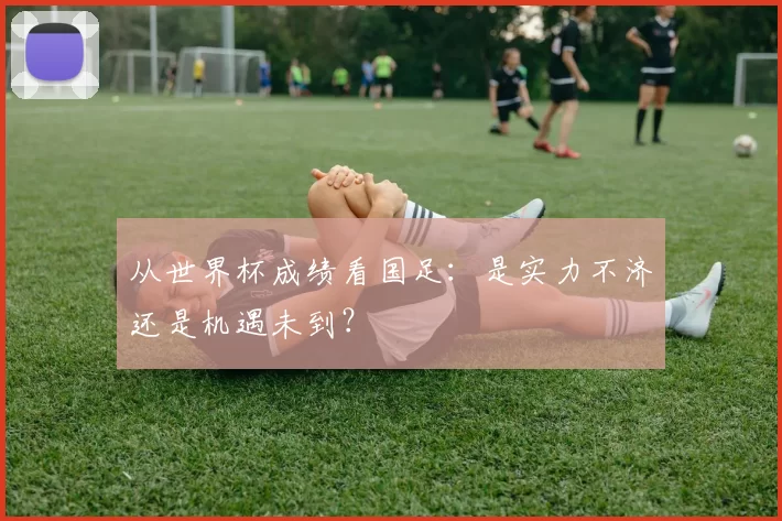 从世界杯成绩看国足：是实力不济还是机遇未到？