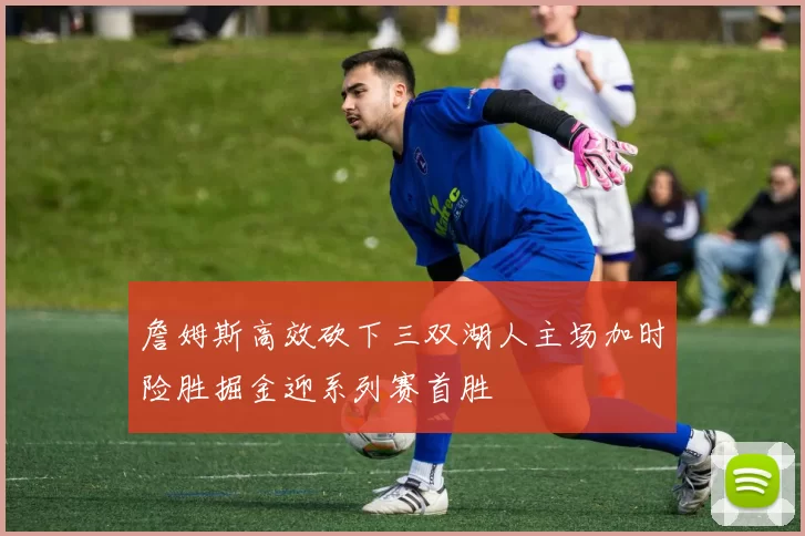 詹姆斯高效砍下三双湖人主场加时险胜掘金迎系列赛首胜