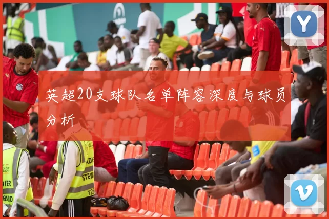 英超20支球队名单阵容深度与球员分析