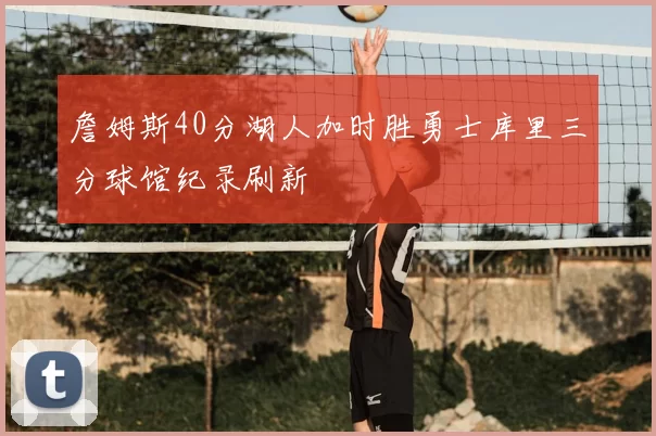 詹姆斯40分湖人加时胜勇士库里三分球馆纪录刷新