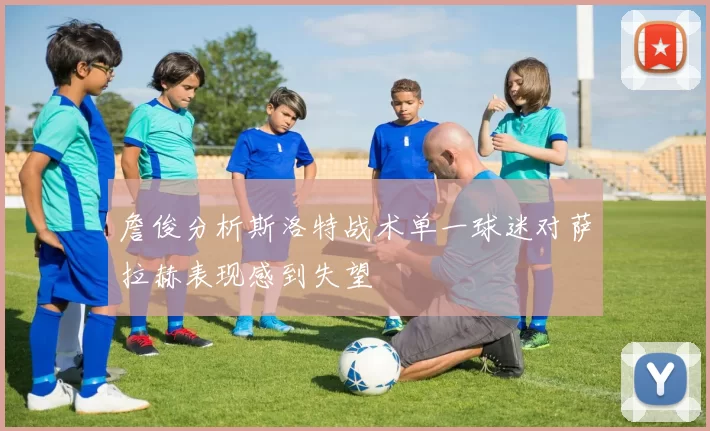 詹俊分析斯洛特战术单一球迷对萨拉赫表现感到失望