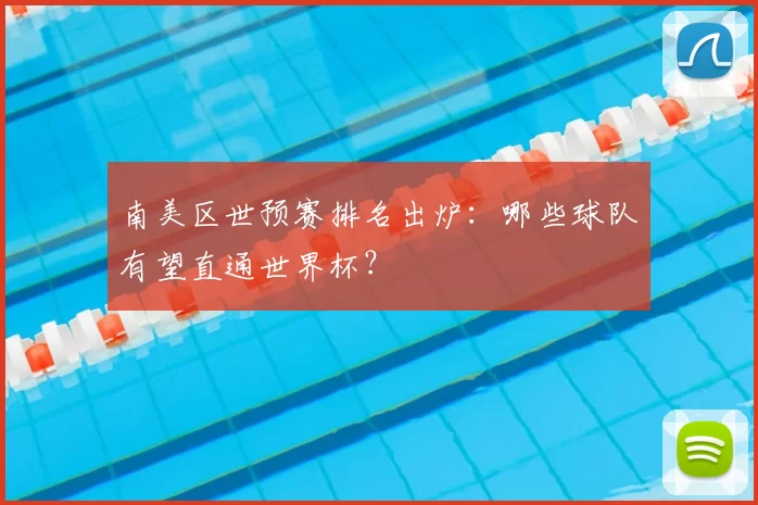 南美区世预赛排名出炉：哪些球队有望直通世界杯？