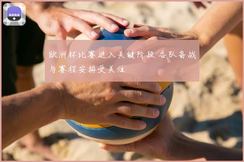 欧洲杯比赛进入关键阶段 各队备战与赛程安排受关注