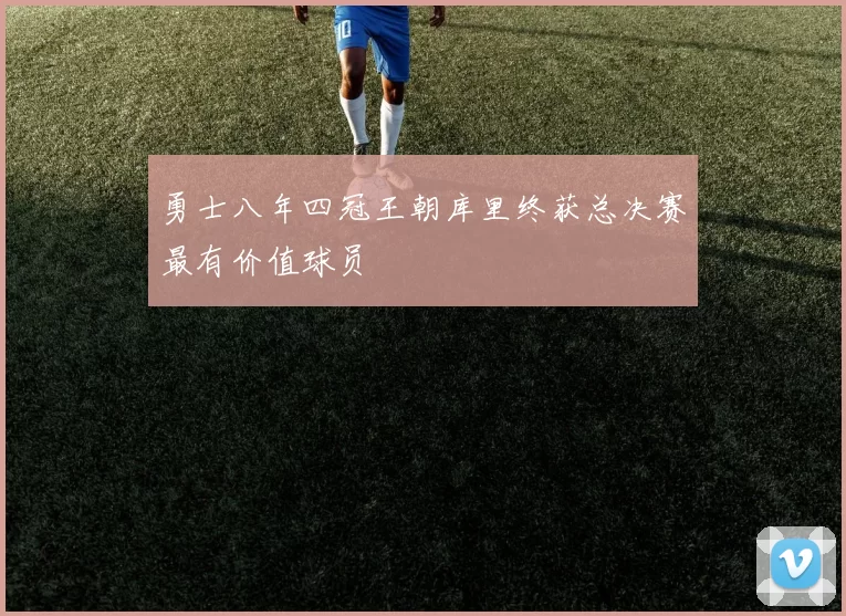 勇士八年四冠王朝库里终获总决赛最有价值球员