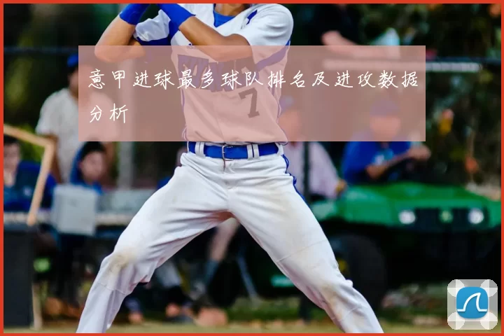 意甲进球最多球队排名及进攻数据分析