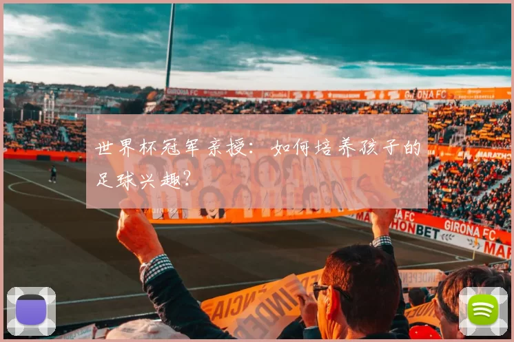 世界杯冠军亲授：如何培养孩子的足球兴趣？