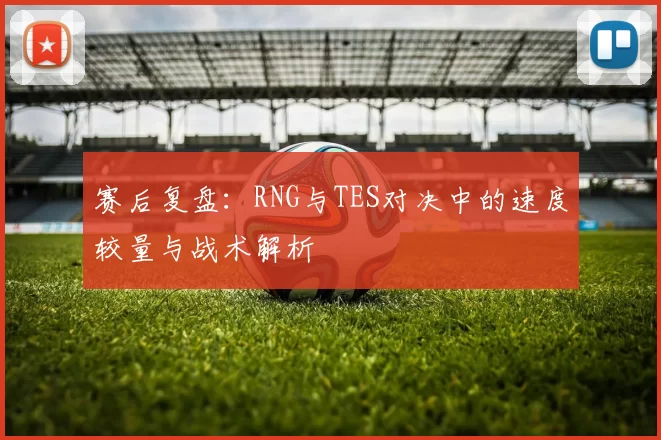 赛后复盘:RNG与TES对决中的速度较量与战术解析