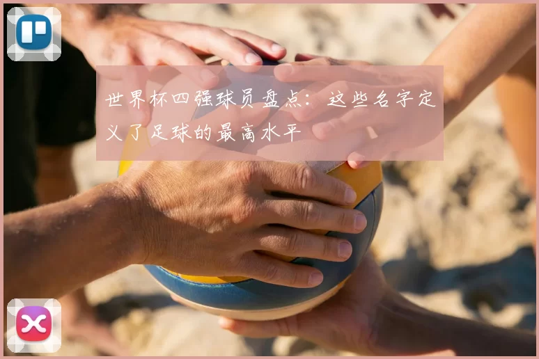 世界杯四强球员盘点:这些名字定义了足球的最高水平
