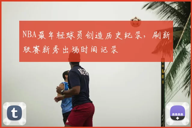 NBA最年轻球员创造历史纪录，刷新联赛新秀出场时间记录