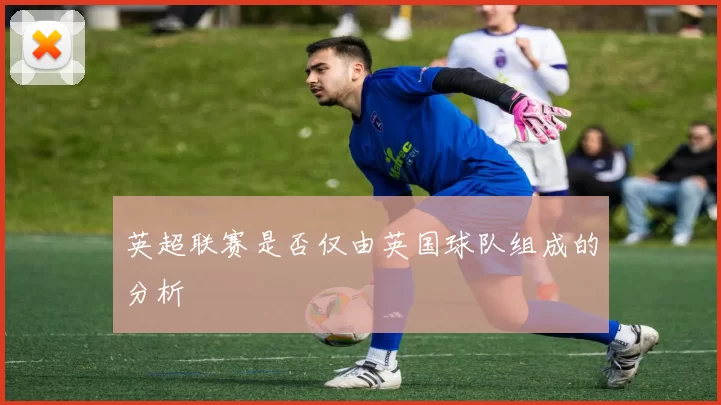 英超联赛是否仅由英国球队组成的分析