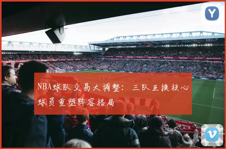 NBA球队交易大调整：三队互换核心球员重塑阵容格局
