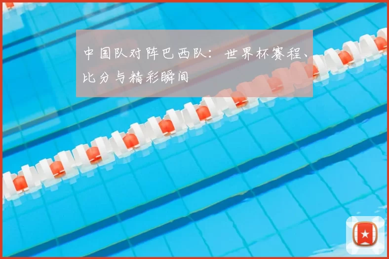中国队对阵巴西队：世界杯赛程、比分与精彩瞬间