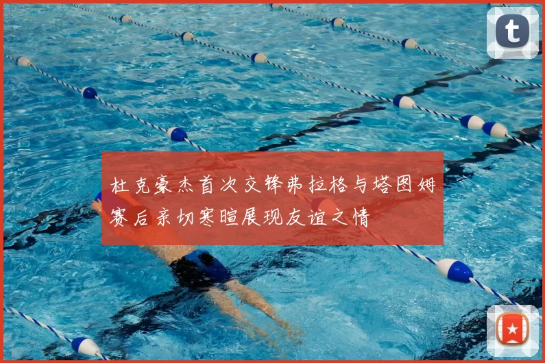 杜克豪杰首次交锋弗拉格与塔图姆赛后亲切寒暄展现友谊之情