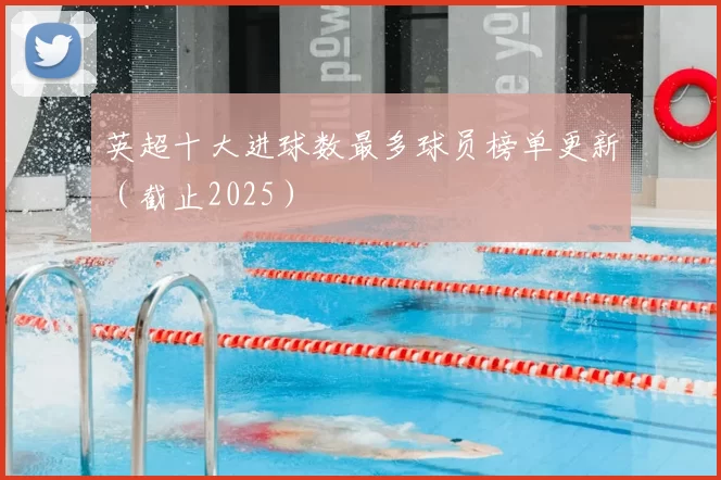 英超十大进球数最多球员榜单更新（截止2025）