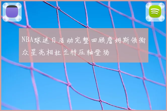 NBA球迷日活动完整回顾詹姆斯领衔众星亮相杜兰特压轴登场