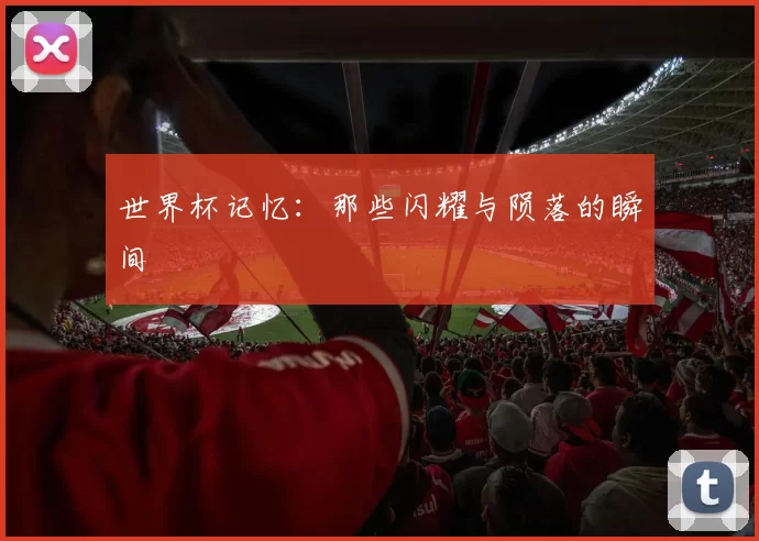 世界杯记忆:那些闪耀与陨落的瞬间