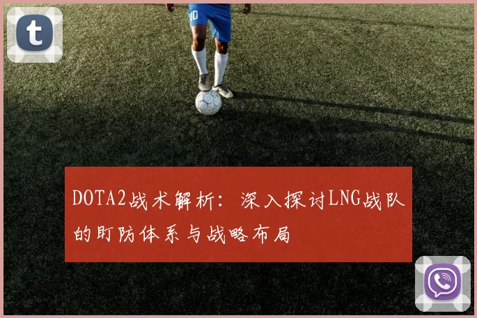 DOTA2战术解析:深入探讨LNG战队的盯防体系与战略布局