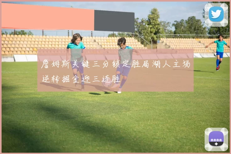 詹姆斯关键三分锁定胜局湖人主场逆转掘金迎三连胜