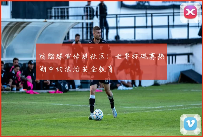 防赌球宣传进社区：世界杯观赛热潮中的法治安全教育