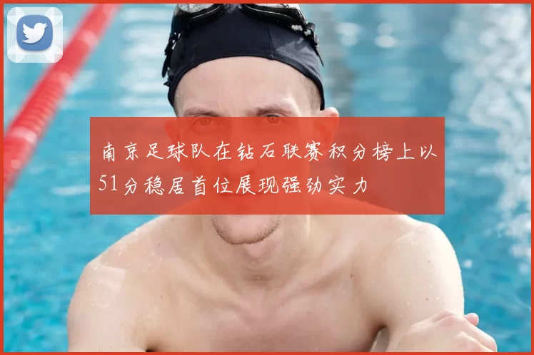 南京足球队在钻石联赛积分榜上以51分稳居首位展现强劲实力
