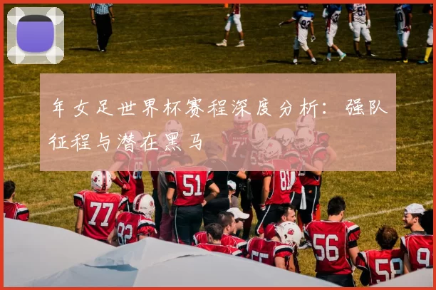 年女足世界杯赛程深度分析：强队征程与潜在黑马