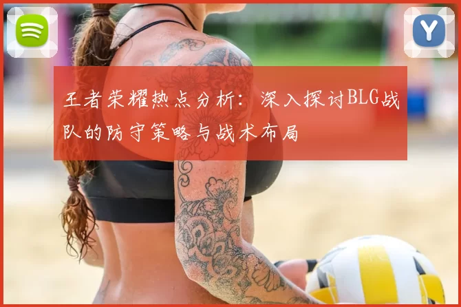 王者荣耀热点分析：深入探讨BLG战队的防守策略与战术布局
