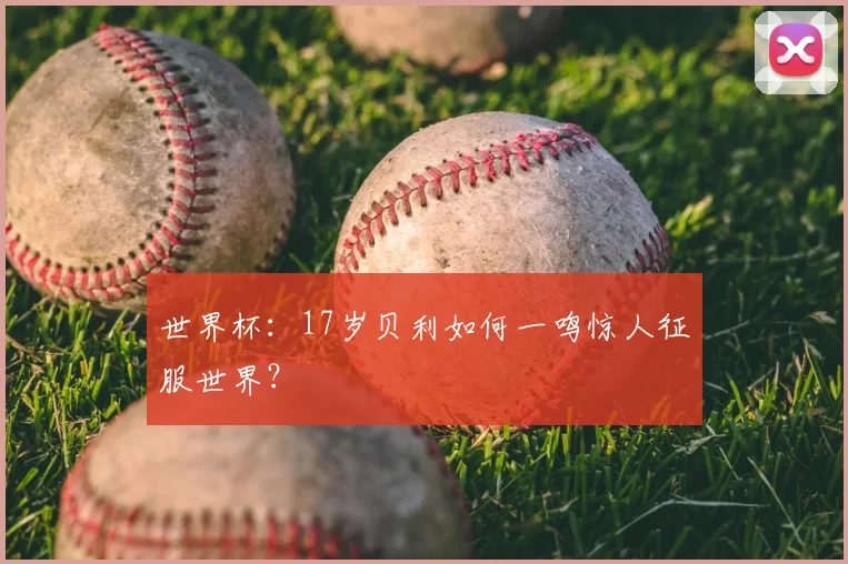 世界杯：17岁贝利如何一鸣惊人征服世界？