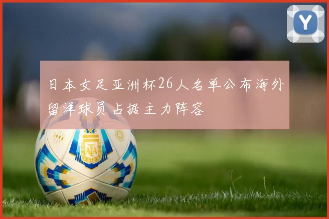 日本女足亚洲杯26人名单公布海外留洋球员占据主力阵容