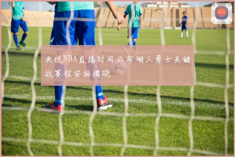 央视NBA直播时间公布湖人勇士关键战赛程安排揭晓